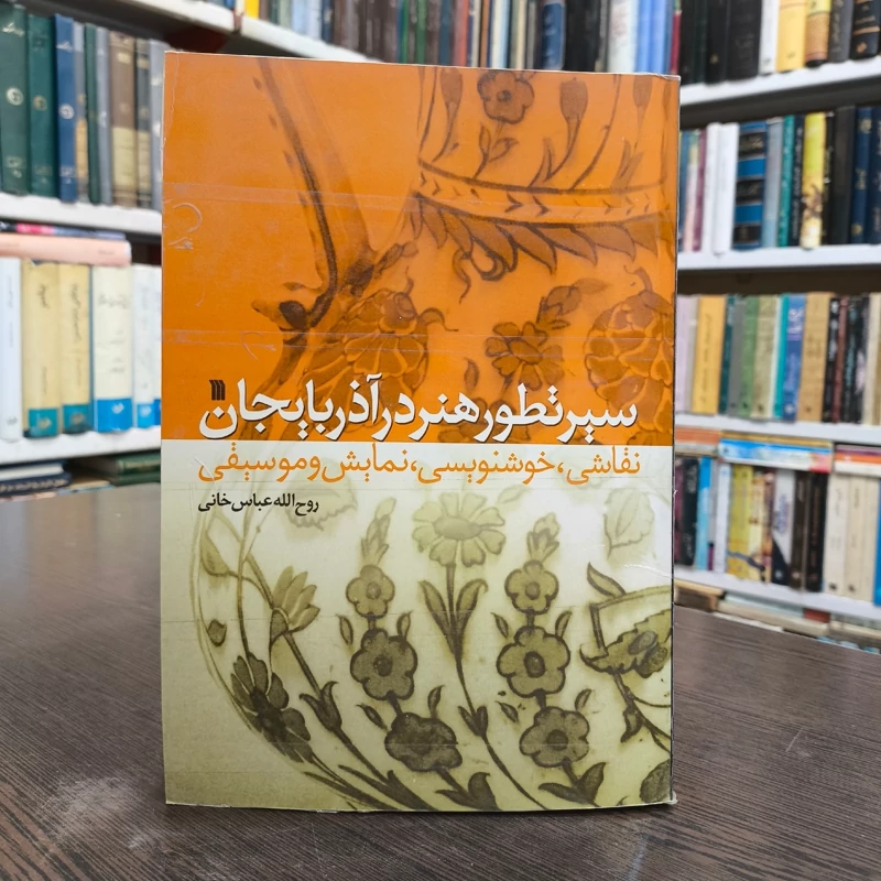 سیر تطور هنر در آذربایجان (نقاشی، خوشنویسی، نمایش و موسیقی) مؤلف روح الله عباس خانی