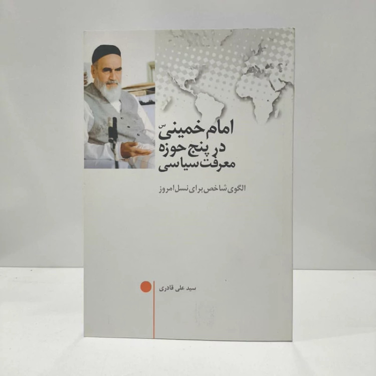 امام خمینی(ره) در پنج حوزه معرفت سیاسی الگوی شاخص برای نسل امروز نویسنده علی قادری