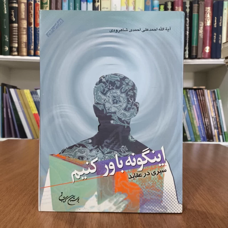 اینگونه باور کنیم (سیری درعقاید)تالیف احمدعلی احمدی