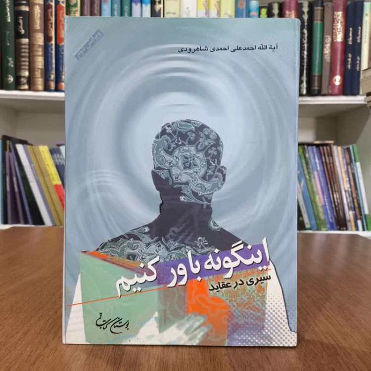 اینگونه باور کنیم (سیری درعقاید)تالیف احمدعلی احمدی