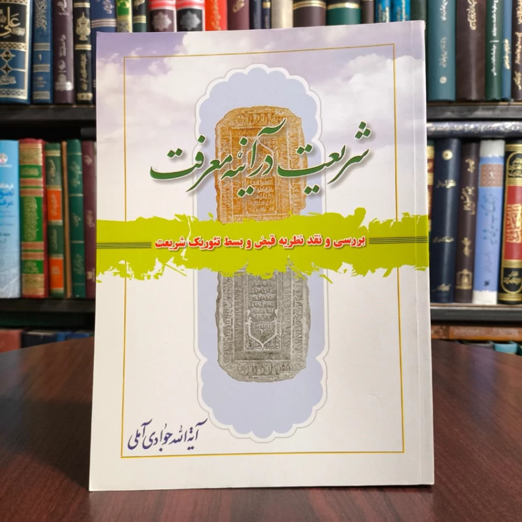 شریعت در آینه معرفت بررسی و نقد نظریه قبض و بسط تئوریک شریعت نویسنده آیت الله جوادی آملی متعنا الله بطول بقائه
