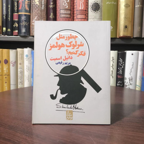 کتاب چطور مثل شرلوک هولمز فکر کنیم نویسنده دانیل اسمیت مترجم مریم رفیعی
