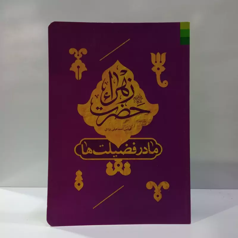 حضرت زهرا (ع) مادر فضیلت ها مروری بر زندگانی، فضایل و شهادت آن حضرت نویسنده عباس اسماعیلی یزدی