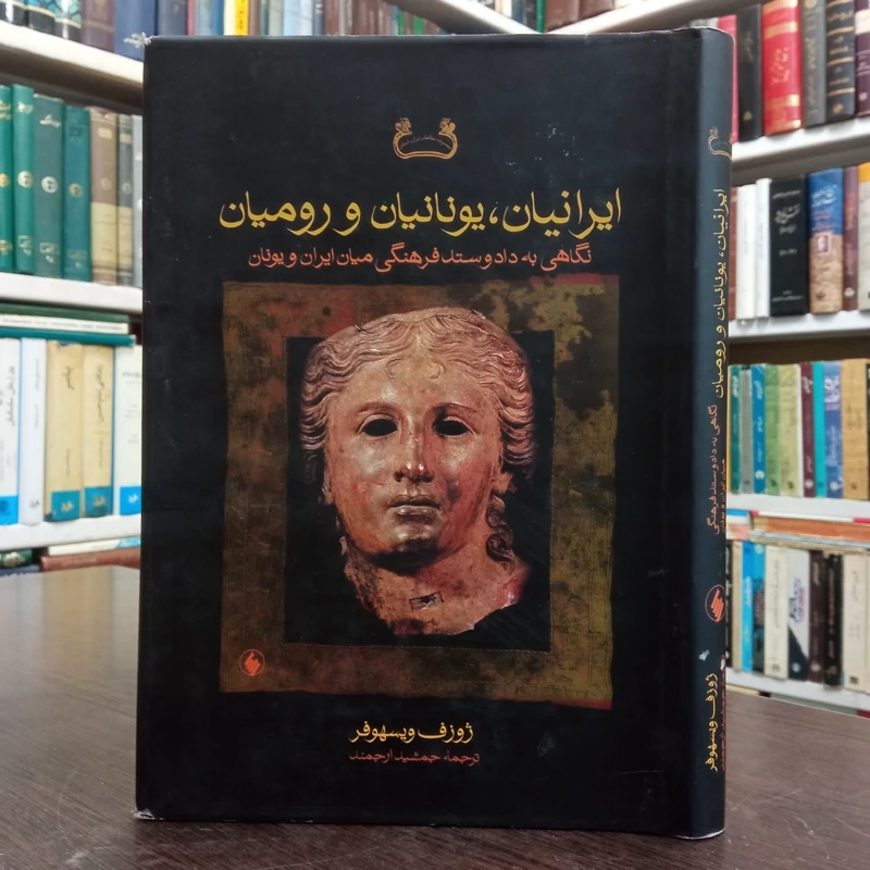 ایرانیان، یونانیان و رومیان نگاهی به داد و ستد فرهنگی میان ایران و یونان و روم نویسنده ژوزف ویسهومر مترجم جمشید ارجمند