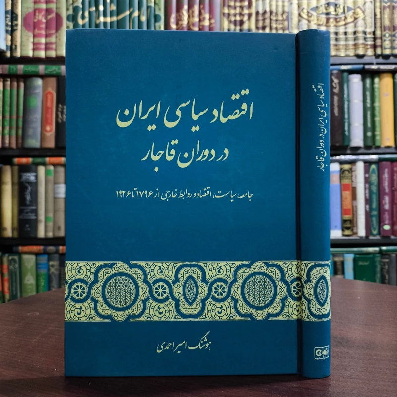 اقتصاد سیاسی ایران در دوران قاجار جامعه، سیاست، اقتصاد و روابط خارجی از 1796 تا 1926 نویسنده هوشنگ امیر احمدی