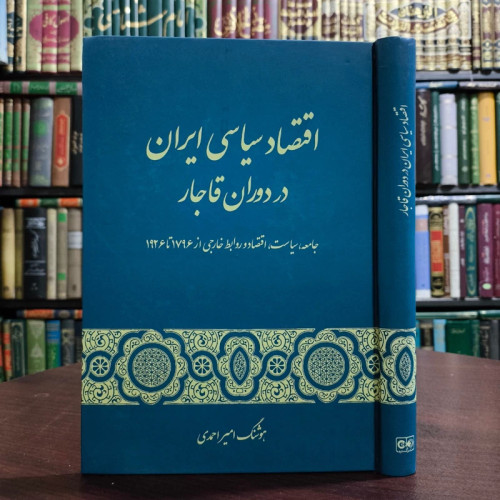 اقتصاد سیاسی ایران در دوران قاجار جامعه، سیاست، اقتصاد و روابط خارجی از 1796 تا 1926 نویسنده هوشنگ امیر احمدی