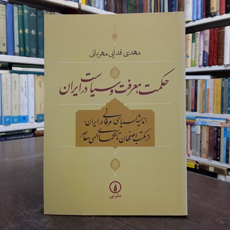 حکمت، معرفت و سیاست در ایران اندیشه سیاسی عرفانی درایران، از مکتب اصفهان تا حکمای الهی معاصر نویسنده مهدی فدایی مهربانی