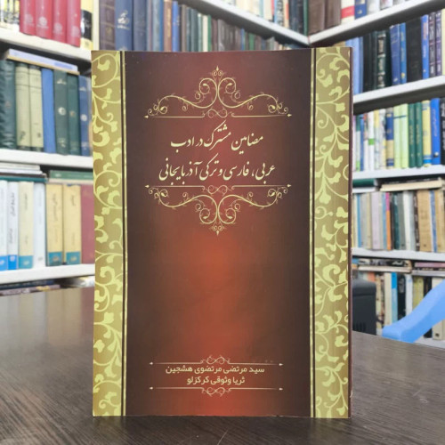 مضامین مشترک در ادب عربی، فارسی و ترکی آذربایجانی نویسنده سیدمرتضی مرتضوی هشجین ،ثریا وثوقی کرکزلو