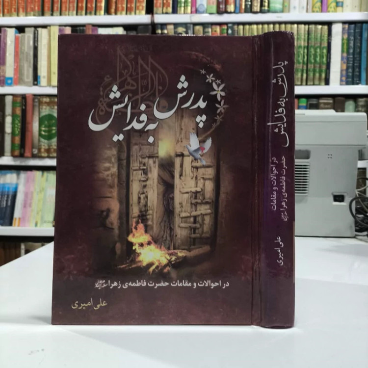 پدرش به فدایش در احوالات و مقامات حضرت فاطمه زهرا (س) نویسنده علی امیری