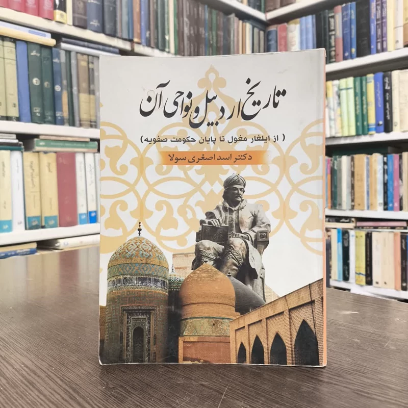تاریخ اردبیل و نواحی آن (از ایلغار مغول تا پایان حکومت صفویه) نویسنده اسد اصغری سولا
