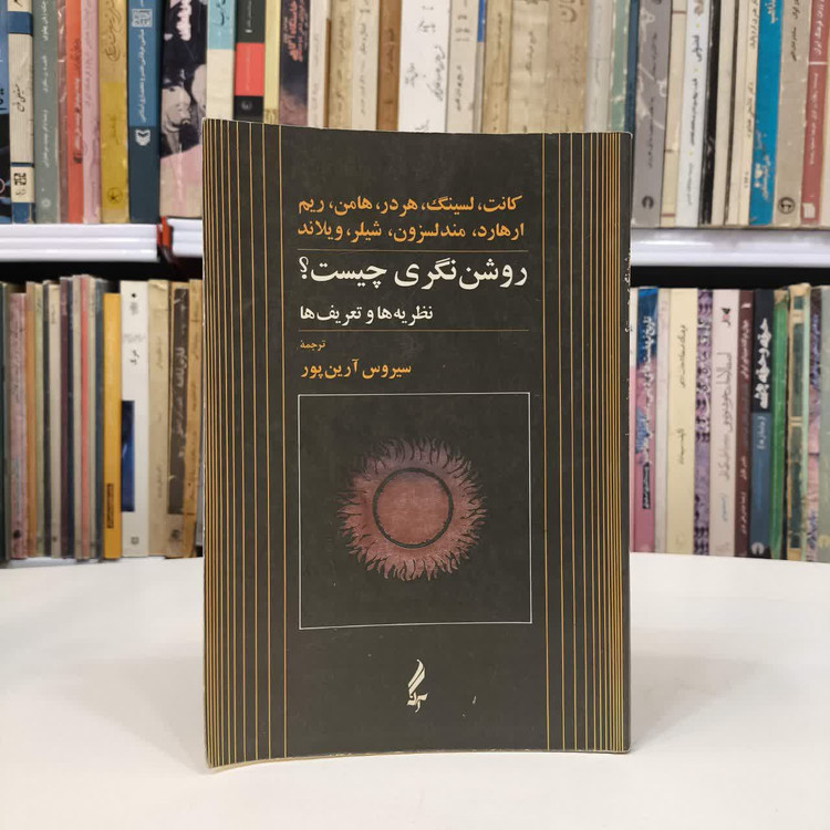 روشن نگری چیست روشنی یابی چیست (نظریه ها و تعریف ها) نویسنده کانت لسینگ و جمعی از نویسندگان مترجم سیروس آرین پور